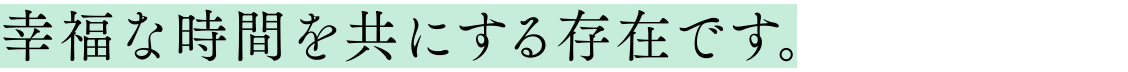 幸福な時間を共にする存在です。