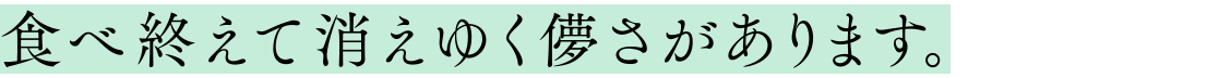 食べ終えて消えゆく儚さがあります。
