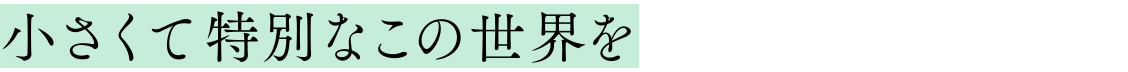 小さくて特別なこの世界を